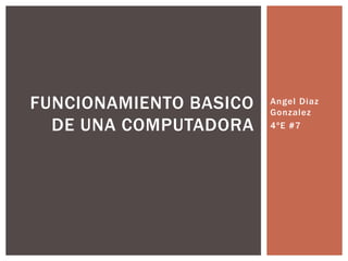 Angel Diaz
Gonzalez
4ºE #7
FUNCIONAMIENTO BASICO
DE UNA COMPUTADORA
 
