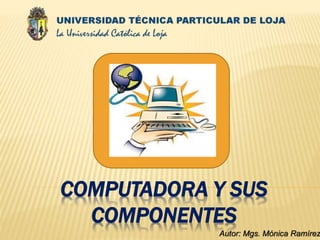 COMPUTADORA Y SUS
COMPONENTES
Autor: Mgs. Mónica Ramírez
 