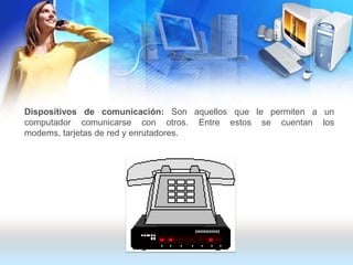 Dispositivos de comunicación: Son aquellos que le permiten a un computador comunicarse con otros. Entre estos se cuentan los modems, tarjetas de red y enrutadores. 