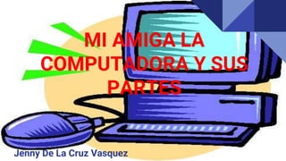 MI AMIGA LA
COMPUTADORA Y SUS
PARTES
Jenny De La Cruz Vasquez
 
