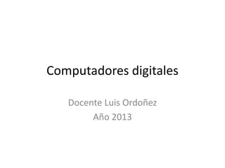 Computadores digitales
Docente Luis Ordoñez
Año 2013
 