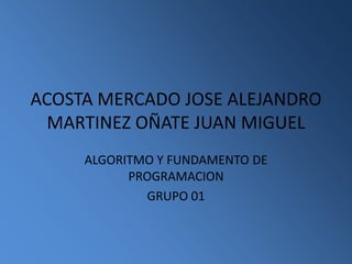 ACOSTA MERCADO JOSE ALEJANDROMARTINEZ OÑATE JUAN MIGUEL ALGORITMO Y FUNDAMENTO DE PROGRAMACION GRUPO 01 