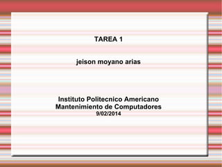 TAREA 1
jeison moyano arias
Instituto Politecnico Americano
Mantenimiento de Computadores
9/02/2014
 