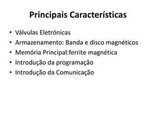 Principais Características
• Válvulas Eletrónicas
• Armazenamento: Banda e disco magnéticos
• Memória Principal:ferrite magnética
• Introdução da programação
• Introdução da Comunicação
 