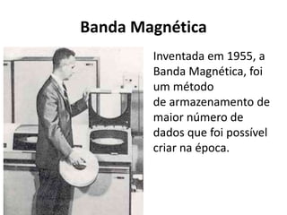 Banda Magnética
Inventada em 1955, a
Banda Magnética, foi
um método
de armazenamento de
maior número de
dados que foi possível
criar na época.
 