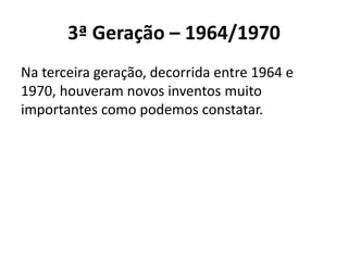 3ª Geração – 1964/1970
Na terceira geração, decorrida entre 1964 e
1970, houveram novos inventos muito
importantes como podemos constatar.
 