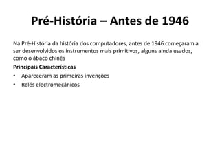 Pré-História – Antes de 1946
Na Pré-História da história dos computadores, antes de 1946 começaram a
ser desenvolvidos os instrumentos mais primitivos, alguns ainda usados,
como o ábaco chinês
Principais Características
• Apareceram as primeiras invenções
• Relés electromecânicos
 
