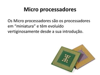 Micro processadores
Os Micro processadores são os processadores
em “miniatura” e têm evoluído
vertiginosamente desde a sua introdução.
 