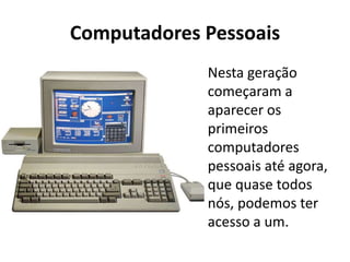 Computadores Pessoais
Nesta geração
começaram a
aparecer os
primeiros
computadores
pessoais até agora,
que quase todos
nós, podemos ter
acesso a um.
 