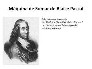 Máquina de Somar de Blaise Pascal
Esta máquina, inventada
em 1642 por Blaise Pascal de 19 anos. É
um dispositivo mecânico capaz de
adicionar números.
 
