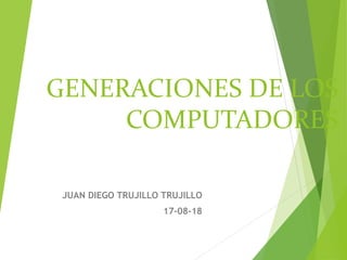 GENERACIONES DE LOS
COMPUTADORES
JUAN DIEGO TRUJILLO TRUJILLO
17-08-18
 