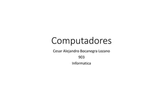 Computadores
Cesar Alejandro Bocanegra Lozano
903
Informatica
 