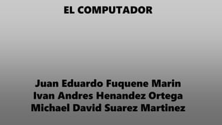 EL COMPUTADOR
Juan Eduardo Fuquene Marin
Ivan Andres Henandez Ortega
Michael David Suarez Martinez
 