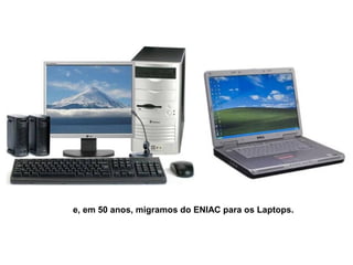 e, em 50 anos, migramos do ENIAC para os Laptops.
 