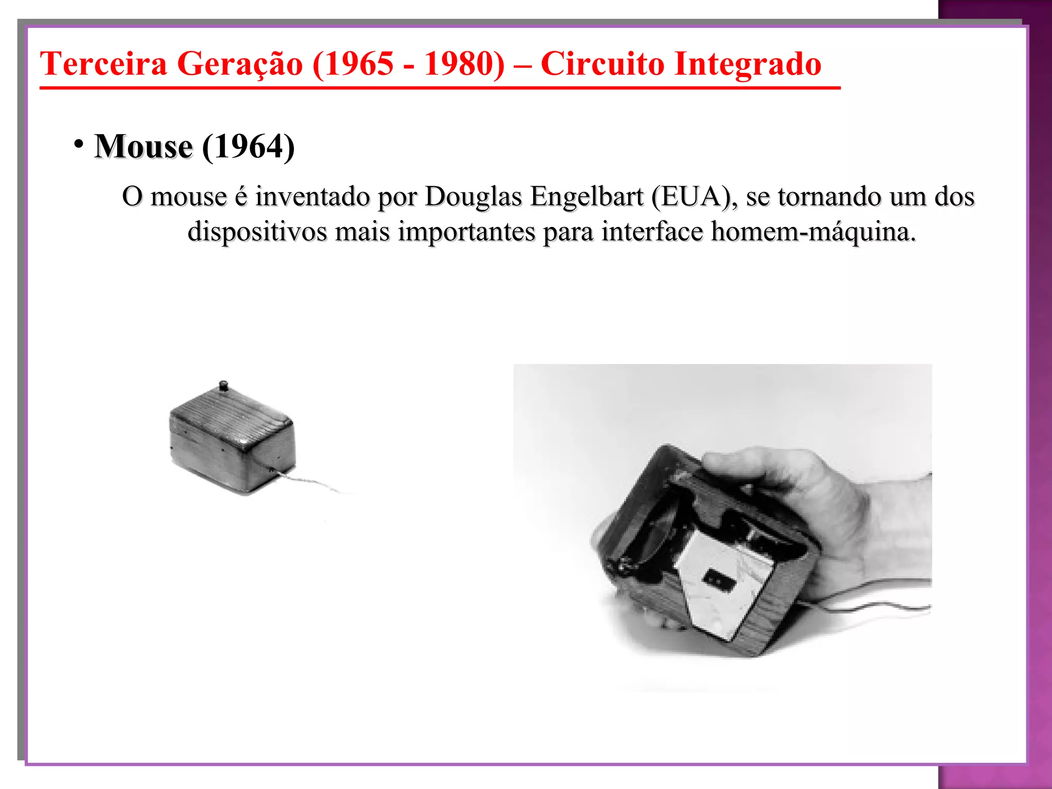 O mouse é inventado por Douglas Engelbart (EUA), se tornando um dos  dispositivos mais importantes para interface homem-máquina. Mouse  (1964)   Terceira Geração (1965 - 1980) – Circuito Integrado 