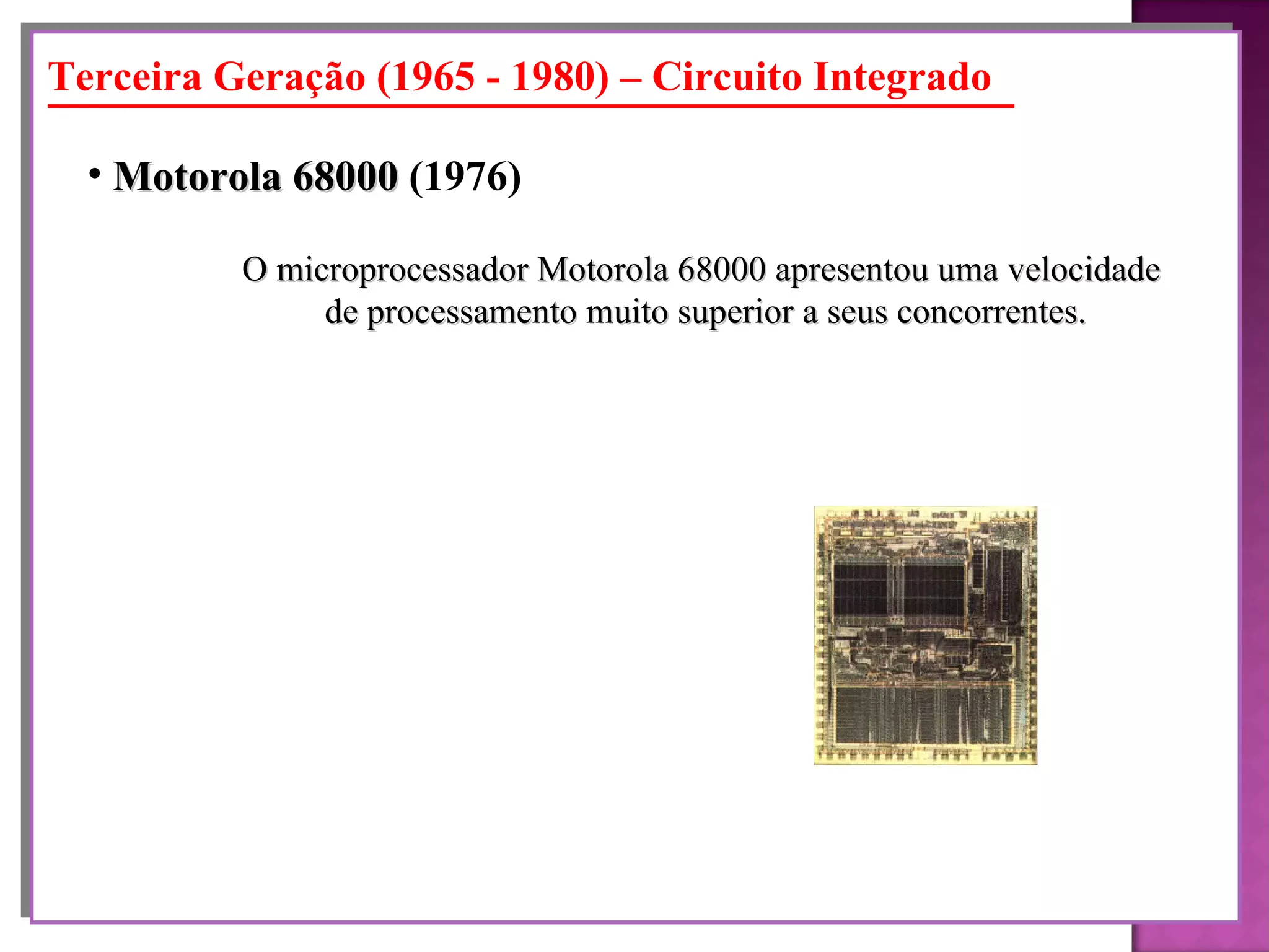 O microprocessador Motorola 68000 apresentou uma velocidade de processamento muito superior a seus concorrentes. Motorola 68000  (1976)   Terceira Geração (1965 - 1980) – Circuito Integrado 