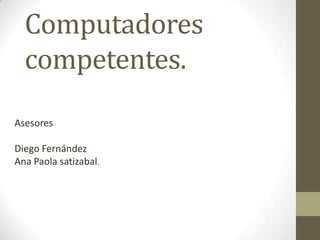 Computadores
  competentes.
Asesores

Diego Fernández
Ana Paola satizabal.
 
