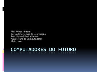 PUC Minas - Betim
Curso de Sistemas de Informação
Prof. Sylvio Silveira Santos
Arquitetura de Computadores
Maio, 2010


COMPUTADORES DO FUTURO
 