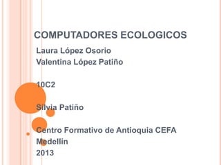 COMPUTADORES ECOLOGICOS
Laura López Osorio
Valentina López Patiño
10C2
Silvia Patiño
Centro Formativo de Antioquia CEFA
Medellín
2013
 