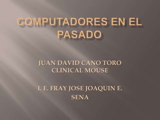COMPUTADORES EN EL PASADO JUAN DAVID CANO TOROCLINICAL MOUSE  I. E. FRAY JOSE JOAQUIN E. SENA 