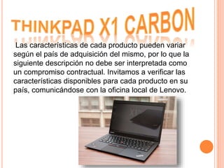 Las características de cada producto pueden variar
según el país de adquisición del mismo, por lo que la
siguiente descripción no debe ser interpretada como
un compromiso contractual. Invitamos a verificar las
características disponibles para cada producto en su
país, comunicándose con la oficina local de Lenovo.
 