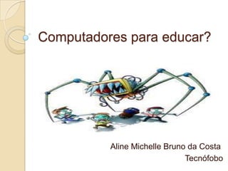 Computadores para educar?

Aline Michelle Bruno da Costa
Tecnófobo

 