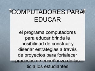 COMPUTADORES PARA 
EDUCAR 
el programa computadores 
para educar brinda la 
posibilidad de construir y 
diseñar estrategias a través 
de proyectos para fortalecer 
procesos de enseñanza de las 
tic a los estudiantes 
 