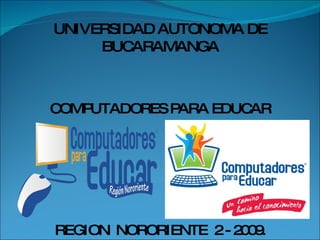 UNIVERSIDAD AUTONOMA DE BUCARAMANGA COMPUTADORES PARA EDUCAR REGION  NORORIENTE  2 - 2009. 