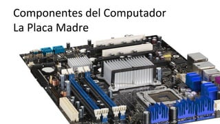 Componentes	
  del	
  Computador	
  	
  
La	
  Placa	
  Madre	
  
 