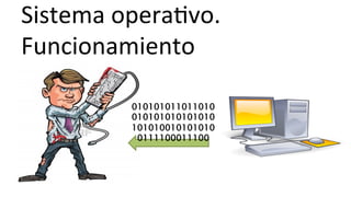 Sistema	
  operaHvo.	
  	
  
Funcionamiento	
  
010101011011010
010101010101010
101010010101010
0111100011100
 
