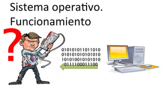 Sistema	
  operaHvo.	
  	
  
Funcionamiento	
  
010101011011010
010101010101010
101010010101010
0111100011100
?
 