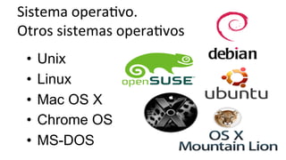 Sistema	
  operaHvo.	
  
Otros	
  sistemas	
  operaHvos	
  
•  Unix
•  Linux
•  Mac OS X
•  Chrome OS
•  MS-DOS
 