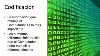 Codiﬁcación	
  
•  La información que
maneja el
Computador es lo más
importante
•  Los humanos
utilizamos información
que el Computador
debe traducir a
números binarios
 