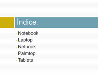 Índice:
• Notebook
• Laptop

• Netbook

• Palmtop

• Tablets
 