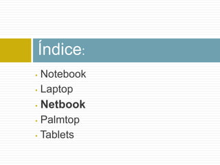 Índice:
• Notebook
• Laptop

•   Netbook
• Palmtop
• Tablets
 