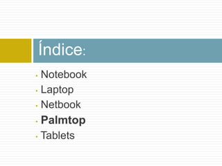 Índice:
• Notebook
• Laptop

• Netbook

•   Palmtop
•   Tablets
 