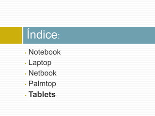 Índice:
• Notebook
• Laptop

• Netbook

• Palmtop

•   Tablets
 