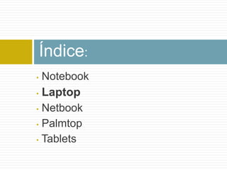 Índice:
•   Notebook
•   Laptop
• Netbook
• Palmtop

• Tablets
 