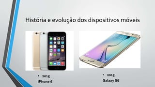 História e evolução dos dispositivos móveis
• 2015
iPhone 6
• 2015
Galaxy S6
 