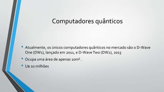 Computadores quânticos
• Atualmente, os únicos computadores quânticos no mercado são o D-Wave
One (DW1), lançado em 2011, e D-WaveTwo (DW2), 2013
• Ocupa uma área de apenas 10m² .
• U$ 10 milhões
 