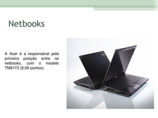 Netbooks A Acer é a responsável pela primeira posição entre os netbooks, com o modelo TM8172 (5,08 pontos).  