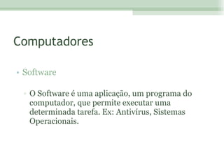 Computadores Software O Software é uma aplicação, um programa do computador, que permite executar uma determinada tarefa. Ex: Antivírus, Sistemas Operacionais.  