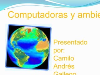 Computadoras y ambiente Presentado por: Camilo Andrés Gallego Sánchez 