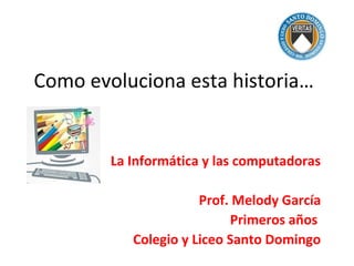 Como evoluciona esta historia…

La Informática y las computadoras
Prof. Melody García
Primeros años
Colegio y Liceo Santo Domingo

 