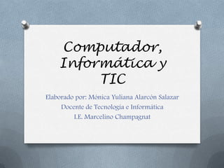Computador,
    Informática y
         TIC
Elaborado por: Mónica Yuliana Alarcón Salazar
     Docente de Tecnología e Informática
         I.E. Marcelino Champagnat
 