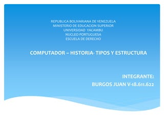 REPUBLICA BOLIVARIANA DE VENEZUELA
MINISTERIO DE EDUCACION SUPERIOR
UNIVERSIDAD YACAMBU
NUCLEO PORTUGUESA
ESCUELA DE DERECHO
COMPUTADOR – HISTORIA- TIPOS Y ESTRUCTURA
INTEGRANTE:
BURGOS JUAN V-18.611.622
 