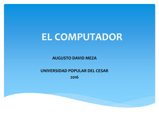 EL COMPUTADOR
AUGUSTO DAVID MEZA
UNIVERSIDAD POPULAR DEL CESAR
2016
 
