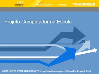 Projeto Computador na Escola INSTRUÇÕES RETIRADAS DO SITE: http://www.fde.sp.gov.br/PagesPublic/pag2.html 