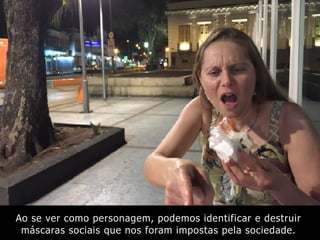 Ao se ver como personagem, podemos identificar e destruir
máscaras sociais que nos foram impostas pela sociedade.
 