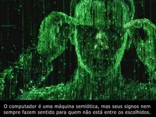 O computador é uma máquina semiótica, mas seus signos nem
sempre fazem sentido para quem não está entre os escolhidos.
 